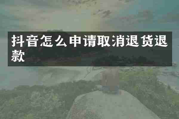 抖音怎么申请取消退货退款