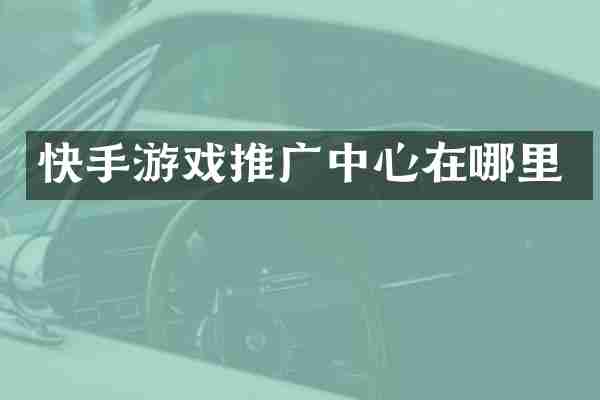 快手游戏推广中心在哪里