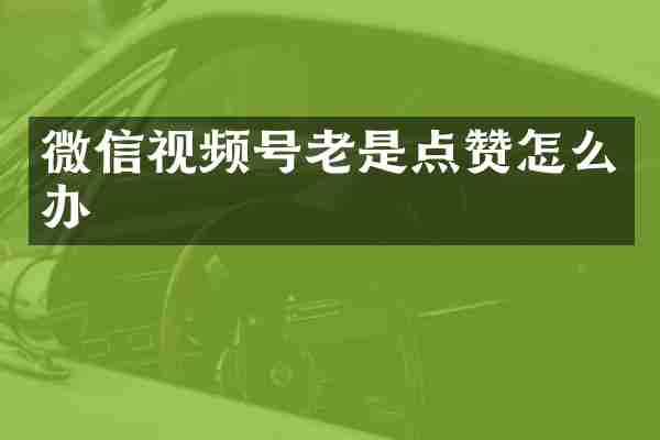 微信视频号老是点赞怎么办