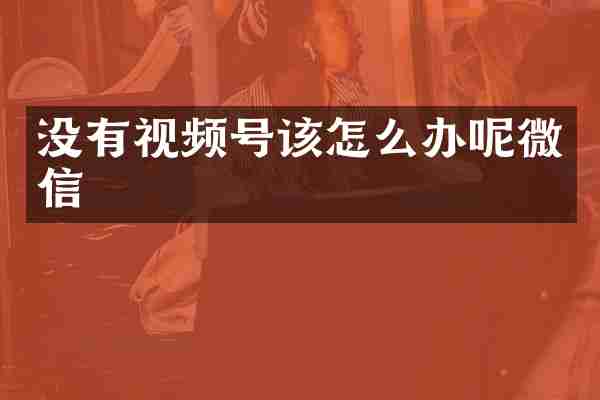 没有视频号该怎么办呢微信