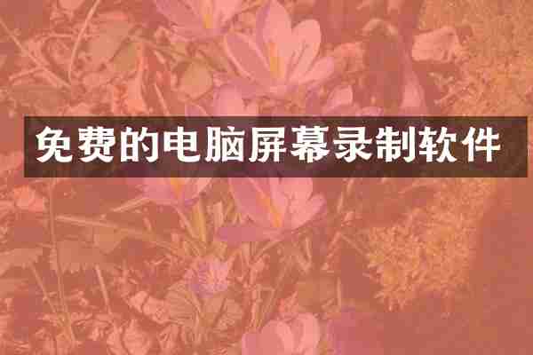 免费的电脑屏幕录制软件