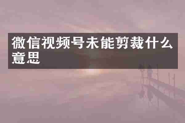 微信视频号未能剪裁什么意思