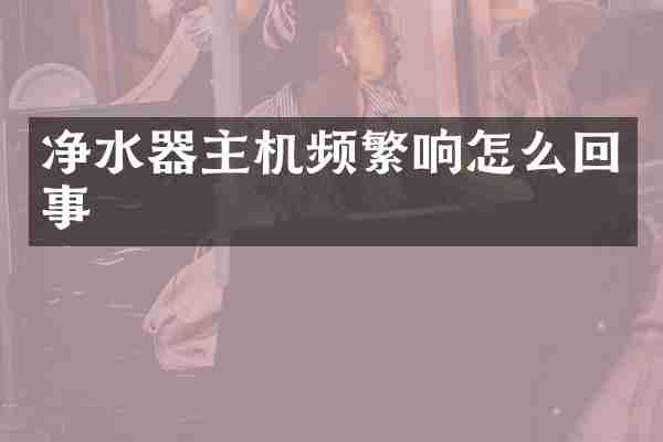 净水器主机频繁响怎么回事