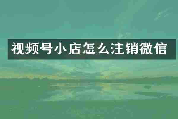 视频号小店怎么注销微信