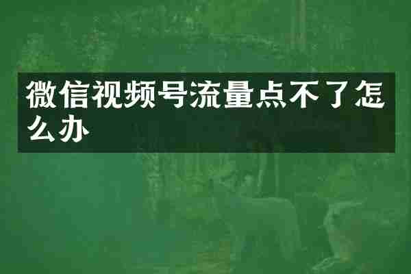 微信视频号流量点不了怎么办