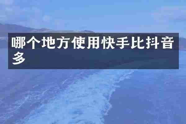 哪个地方使用快手比抖音多