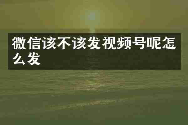 微信该不该发视频号呢怎么发