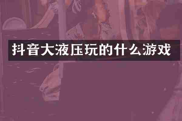 抖音大液压玩的什么游戏