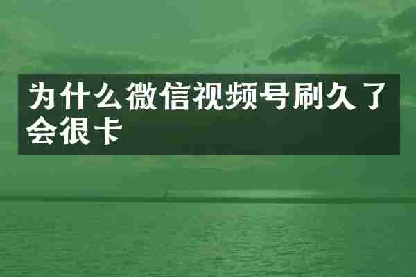 为什么微信视频号刷久了会很卡