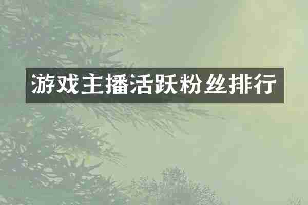 游戏主播活跃粉丝排行