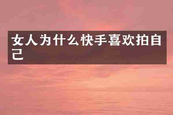 女人为什么快手喜欢拍自己