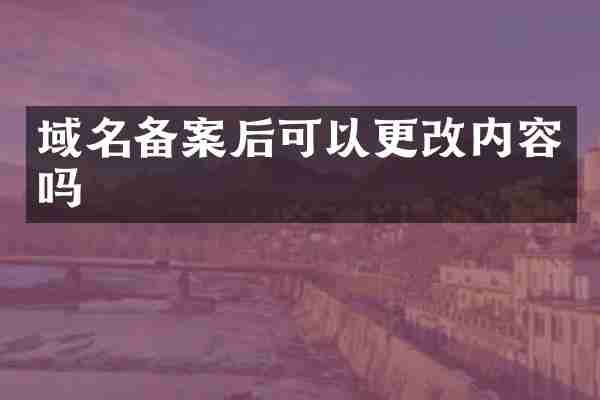 域名备案后可以更改内容吗