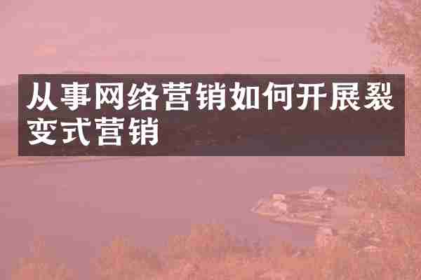 从事网络营销如何开展裂变式营销