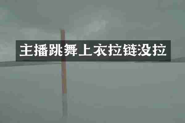 主播跳舞上衣拉链没拉