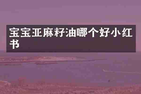 宝宝亚麻籽油哪个好小红书