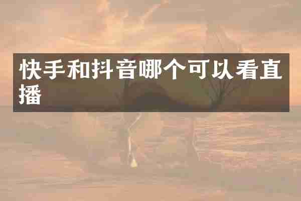 快手和抖音哪个可以看直播