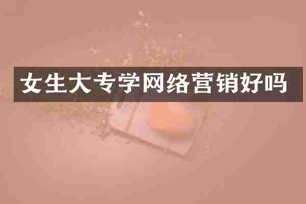 女生大专学网络营销好吗