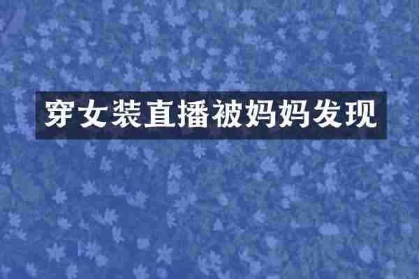 穿女装直播被妈妈发现