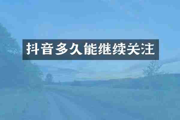 抖音多久能继续关注