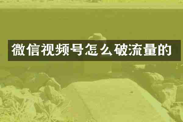 微信视频号怎么破流量的