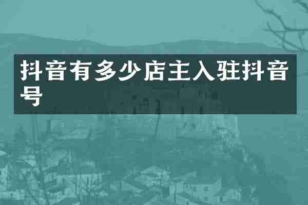 抖音有多少店主入驻抖音号