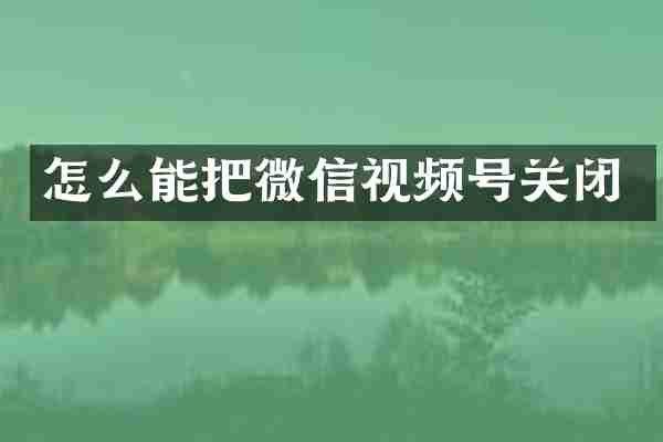 怎么能把微信视频号关闭