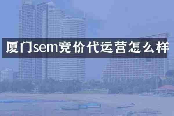 厦门sem竞价代运营怎么样