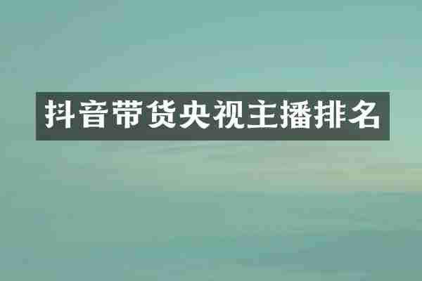 抖音带货央视主播排名
