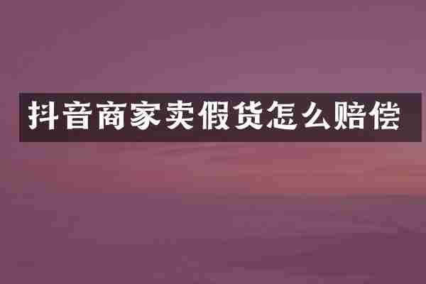 抖音商家卖假货怎么赔偿