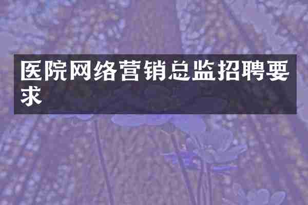 医院网络营销总监招聘要求