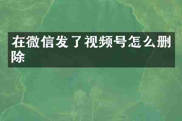 在微信发了视频号怎么删除