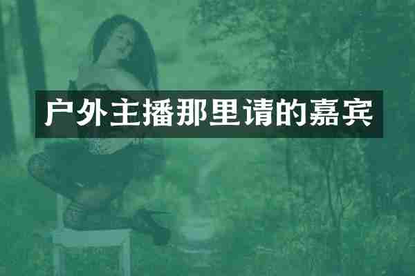 户外主播那里请的嘉宾