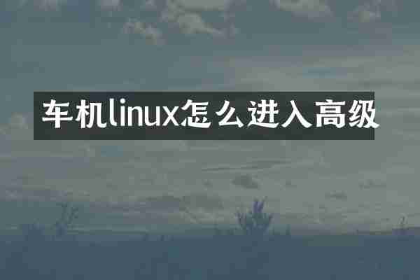 车机linux怎么进入高级