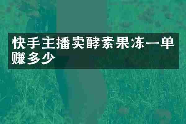 快手主播卖酵素果冻一单赚多少
