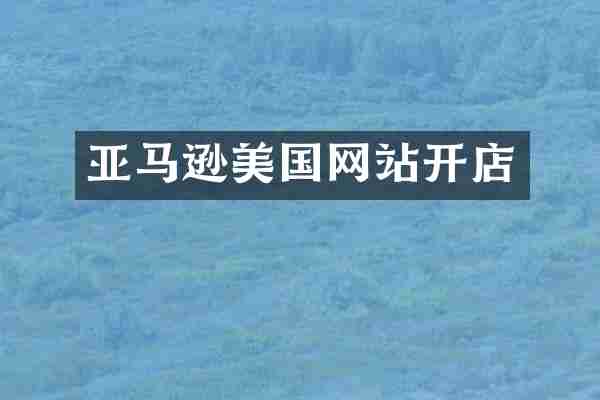 亚马逊美国网站开店