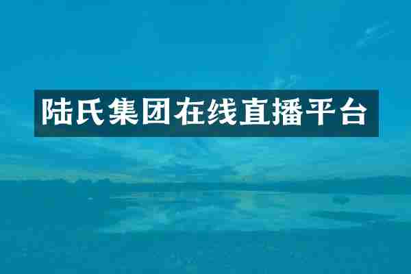 陆氏集团在线直播平台