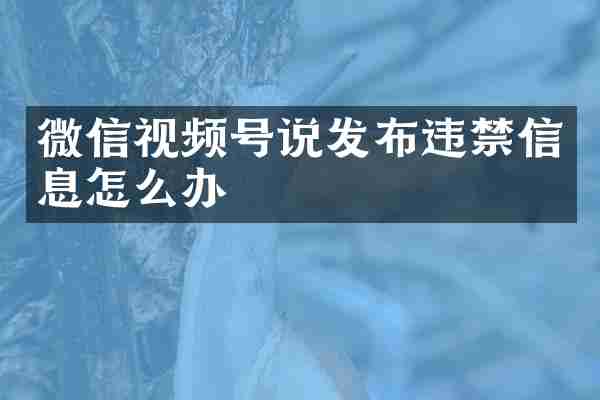 微信视频号说发布违禁信息怎么办