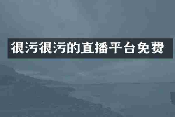 很污很污的直播平台免费