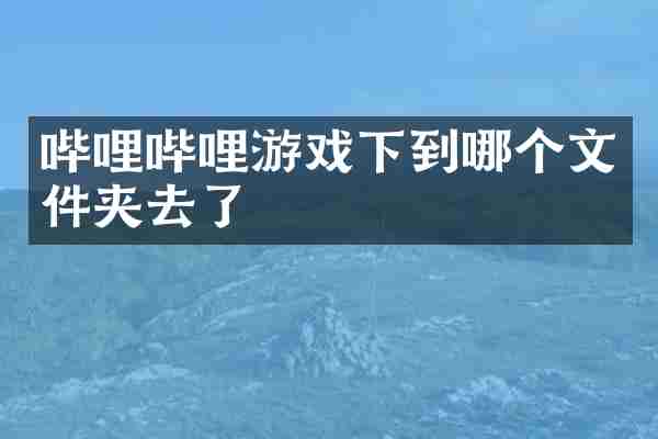 哔哩哔哩游戏下到哪个文件夹去了