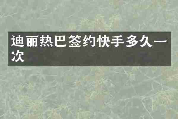 迪丽热巴签约快手多久一次