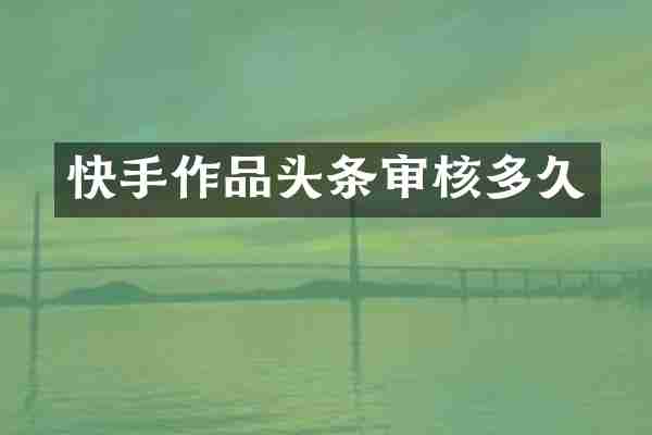 快手作品头条审核多久
