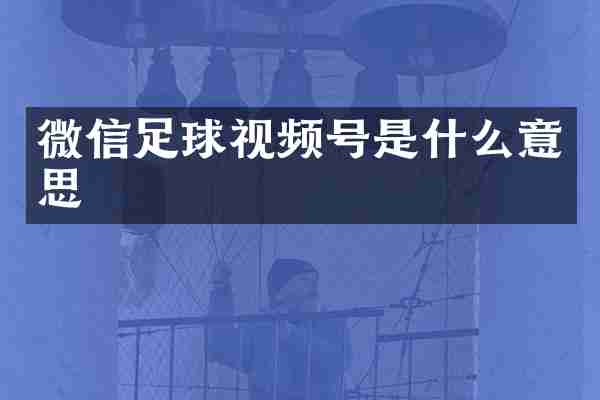 微信足球视频号是什么意思