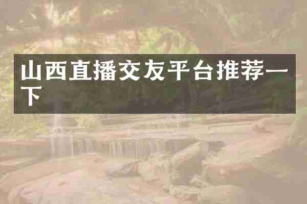 山西直播交友平台推荐一下