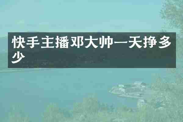 快手主播邓大帅一天挣多少