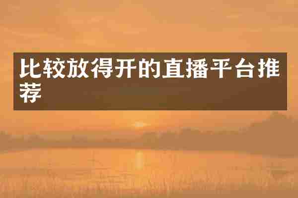 比较放得开的直播平台推荐