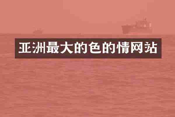 亚洲最大的色的情网站
