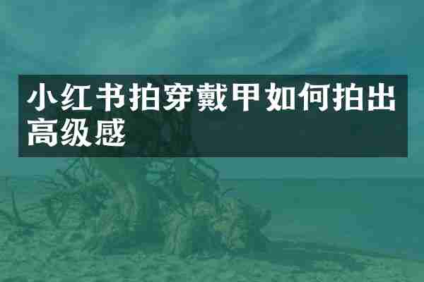 小红书拍穿戴甲如何拍出高级感