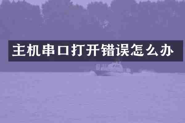 主机串口打开错误怎么办