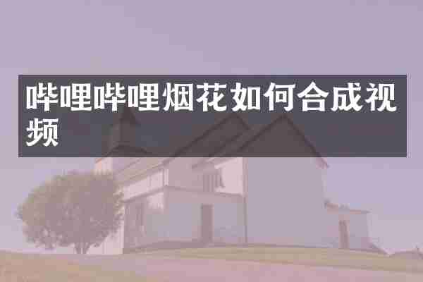 哔哩哔哩烟花如何合成视频
