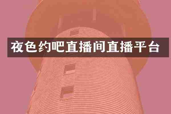 夜色约吧直播间直播平台